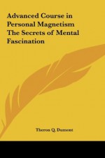 Advanced Course in Personal Magnetism The Secrets of Mental Fascination - Theron Q. Dumont