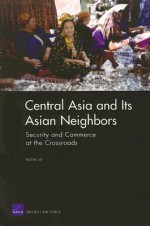 Central Asia and Its Asian Neighbors: Security and Commerce at the Crossroads - Rollie Lal