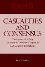 Casualties and Consensus: The Historical Role of Casualties in Domestic Support for U.S. Military Operations - Eric V. Larson