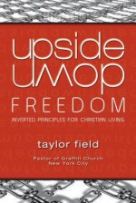 Upside-Down Freedom: Inverted Principles for Christian Living - Taylor Field