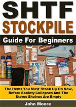 SHTF Stockpile Guide for Beginners: The Items You Must Stock Up On Now, Before Society Collapses And The Stores Shelves Are Empty - John Moore