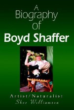 A Biography of Boyd Shaffer: Artist/Naturalist - Sher Williamson, Kim Russell