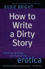 How to Write a Dirty Story: Reading, Writing, and Publishing Erotica - Susie Bright