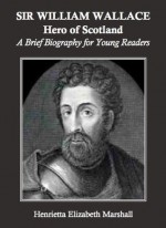 Sir William Wallace, Hero of Scotland: A Brief Biography for Young Readers - Henrietta Elizabeth Marshall