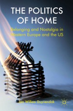 The Politics of Home: Belonging and Nostalgia in Europe and the United States - Jan Willem Duyvendak