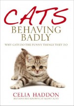 Cats Behaving Badly: Why Cats Do the Funny Things They Do - Celia Haddon