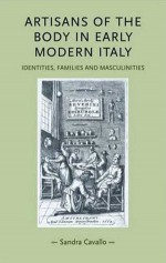 Artisans of the Body in Early Modern Italy: Identities, Families and Masculinities - Sandra Cavallo