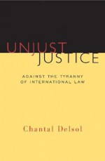 Unjust Justice: Against The Tyranny Of International Law - Chantal Delsol