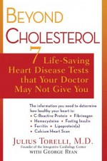 Beyond Cholesterol: 7 Life-Saving Heart Disease Tests That Your Doctor May Not Give You - Julius Torelli, George Ryan