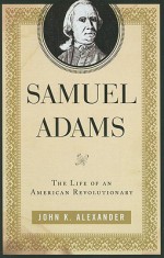 Samuel Adams: The Life of an American Revolutionary - John K. Alexander