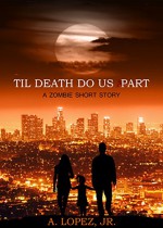 Til Death Do Us Part: A Zombie Short Story - A. Lopez Jr.