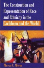 Construction And Representation Of Race And Ethnicity In The Caribbean And The World - Mervyn C. Alleyne