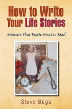 How to Write Your Life Stories Memoirs That People Want to Read - Steve Boga