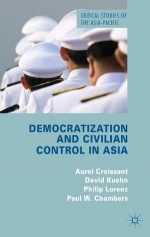 Democratization and Civilian Control in Asia (Critical Studies of the Asia-Pacific) - Aurel Croissant, David Kuehn, Philip Lorenz, Paul W. Chambers