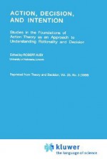 Action, Decision, and Intention: Studies in the Foundation of Action Theory as an Approach to Understanding Rationality and Decision - Robert Audi