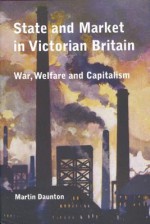 State and Market in Victorian Britain: War, Welfare and Capitalism - Martin Daunton