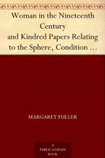 Woman in the Nineteenth Century and Kindred Papers Relating to the Sphere, Condition and Duties, of Woman. - Margaret Fuller, Arthur B. (Arthur Buckminster) Fuller, Horace Greeley