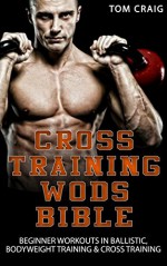 WODS: CROSS TRAINING WOD BIBLE: Beginner workouts in Ballistic, Bodyweight Training & Cross Training (WODS, Crossfit, Exercise, Workout, Daily Workout, ... Workout, Cardio Workout, Work Out Daily) - Tom Craig