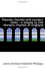 Popular rhymes and nursery tales : a sequel to the Nursery rhymes of England - James Orchard Halliwell-Phillipps