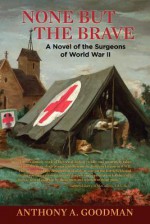 None But the Brave: A Novel of the Surgeons of World War II - Anthony A. Goodman