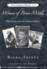 Women of Brave Mettle: More Stories from the Cariboo Chilcotin - Diana French