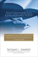 Moral Memoranda from John Howard Yoder: Conversations on Law, Ethics and the Church Between a Mennonite Theologian and a Hoosier Lawyer - Thomas L. Shaffer