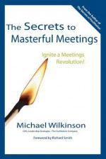 The Secrets to Masterful Meetings: Ignite a Meetings Revolution! - Michael Wilkinson