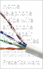 Home telephone inside wire and phone jack repair for dummies: what the phone company won't tell you - Frederick Ward