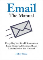 Email: The Manual: Everything You Should Know About Email Etiquette, Policies and Legal Liability Before You Hit Send - Jeffrey Steele