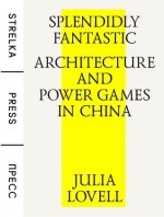 Splendidly Fantastic: Architecture and Power Games in China - Julia Lovell