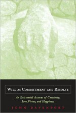 Will as Commitment and Resolve: An Existential Account of Creativity, Love, Virtue, and Happiness - John Davenport