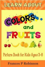 Learn about Colors and Fruits: Picture Book for Kids Ages 38 - Frances Robinson