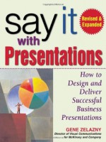 Say It with Presentations: How to Design and Deliver Successful Business Presentations - Gene Zelazny