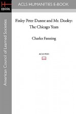 Finley Peter Dunne and Mr. Dooley: The Chicago Years - Charles Fanning