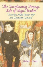 The Inordinately Strange Life of Dyce Sombre: Victorian Anglo-Indian MP and 'Chancery Lunatic' - Michael Fisher