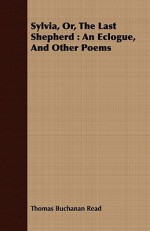 Sylvia, Or, the Last Shepherd: An Eclogue, and Other Poems - Thomas Buchanan Read