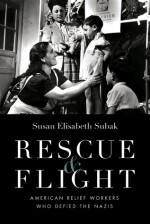 Rescue and Flight: American Relief Workers Who Defied the Nazis - Susan Elisabeth Subak, William F. Schulz