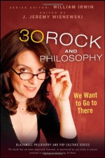 30 Rock and Philosophy: We Want to Go to There - William Irwin