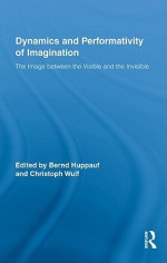 Dynamics and Performativity of Imagination: The Image Between the Visible and the Invisible - Bernd Huppauf