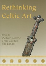 Rethinking Celtic Art - Duncan Garrow, Chris Gosden, J.D. Hill