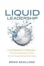 Liquid Leadership: From Woodstock to Wikipedia Multigenerational Management Ideas That Are Changing the Way We Run Things - Brad Szollose