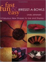 Fast, Fun & Easy Irresist-A-Bowls: 5 Fresh New Projects, You Can't Make Just One! - Linda Johansen