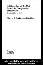 Politicization of the Civil Service in Comparative Perspective (Routledge Studies in Governance and Public Policy) - B. Guy Peters, Jon Pierre