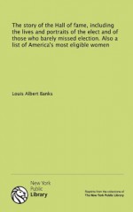 The story of the Hall of fame, including the lives and portraits of the elect and of those who barely missed election. Also a list of America's most eligible women - Louis Albert Banks