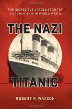 The Nazi Titanic: The Incredible Untold Story of a Doomed Ship in World War II - Robert P. Watson