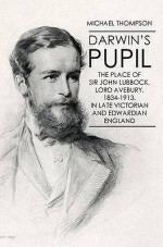 Darwin's Pupil: The Place Of Sir John Lubbock, Lord Avebury, 1834 1913, In Late Victorian And Edwardian England - Michael Thompson