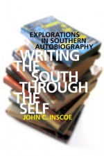 Writing the South through the Self: Explorations in Southern Autobiography - John C. Inscoe