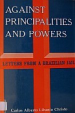 Against Principalities and Powers: Letters from a Brazilian Jail - Carlos Alberto Libianio Christo, John Drury