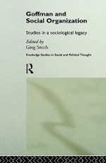 Goffman and Social Organization: Studies of a Sociological Legacy - Gregory W.H. Smith