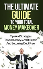 How To Raise Your Credit Score: The Ultimate Guide To Your Total Money Makeover (Tips and Strategies To Save Money, Credit Repair, And Becoming Debt Free For Life) - Scott Thompson